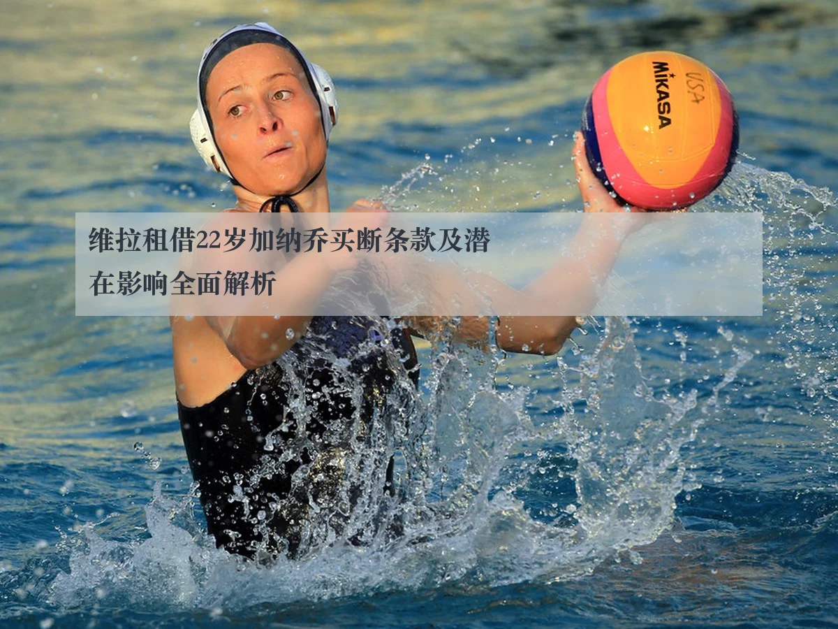 维拉租借22岁加纳乔买断条款及潜在影响全面解析